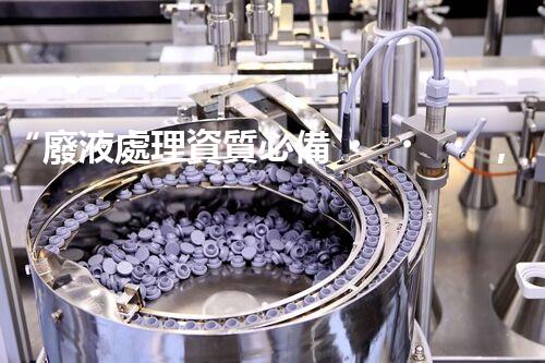 “廢液處理資質必備，環(huán)保專家助力綠色以后”